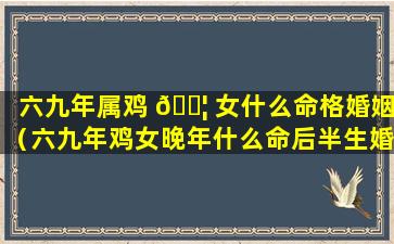 六九年属鸡 🐦 女什么命格婚姻（六九年鸡女晚年什么命后半生婚姻怎么样）